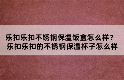 乐扣乐扣不锈钢保温饭盒怎么样？ 乐扣乐扣的不锈钢保温杯子怎么样